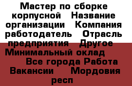 Мастер по сборке корпусной › Название организации ­ Компания-работодатель › Отрасль предприятия ­ Другое › Минимальный оклад ­ 25 000 - Все города Работа » Вакансии   . Мордовия респ.